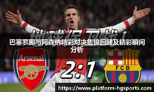 巴塞罗那与阿森纳精彩对决集锦回顾及精彩瞬间分析