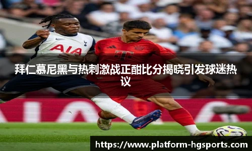 拜仁慕尼黑与热刺激战正酣比分揭晓引发球迷热议