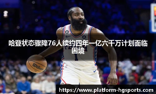 哈登状态骤降76人续约四年一亿六千万计划面临困境