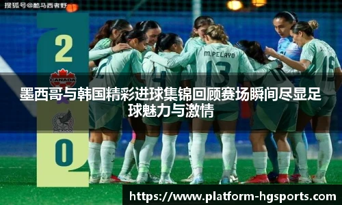 墨西哥与韩国精彩进球集锦回顾赛场瞬间尽显足球魅力与激情
