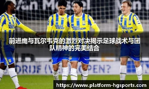 前进鹰与瓦尔韦克的激烈对决揭示足球战术与团队精神的完美结合