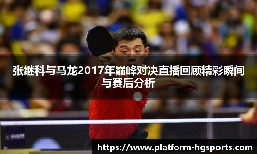 张继科与马龙2017年巅峰对决直播回顾精彩瞬间与赛后分析