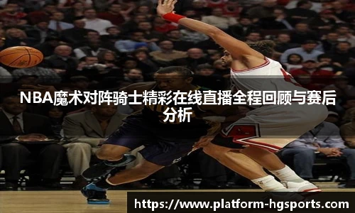 NBA魔术对阵骑士精彩在线直播全程回顾与赛后分析