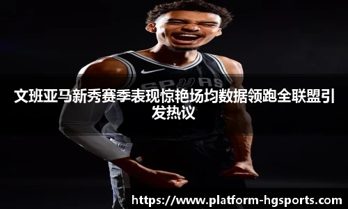 文班亚马新秀赛季表现惊艳场均数据领跑全联盟引发热议