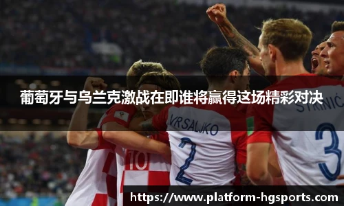 葡萄牙与乌兰克激战在即谁将赢得这场精彩对决